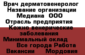 Врач дерматовенеролог › Название организации ­ Медиана, ООО › Отрасль предприятия ­ Кожно-венерические заболевания › Минимальный оклад ­ 55 000 - Все города Работа » Вакансии   . Мордовия респ.